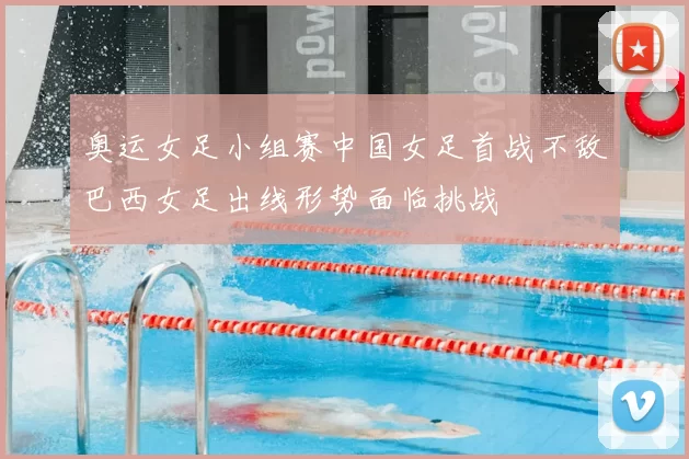 奥运女足小组赛中国女足首战不敌巴西女足出线形势面临挑战