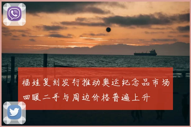福娃复刻发行推动奥运纪念品市场回暖二手与周边价格普遍上升