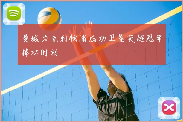 曼城力克利物浦成功卫冕英超冠军捧杯时刻