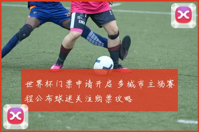 世界杯门票申请开启 多城市主场赛程公布球迷关注购票攻略