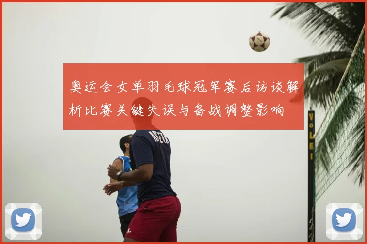 奥运会女单羽毛球冠军赛后访谈解析比赛关键失误与备战调整影响