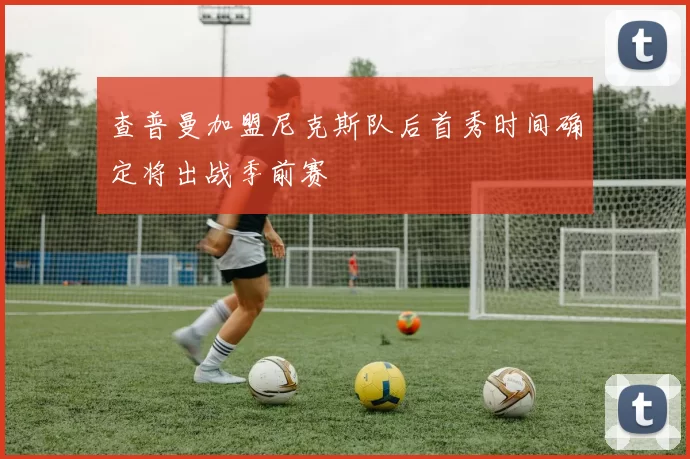 查普曼加盟尼克斯队后首秀时间确定将出战季前赛