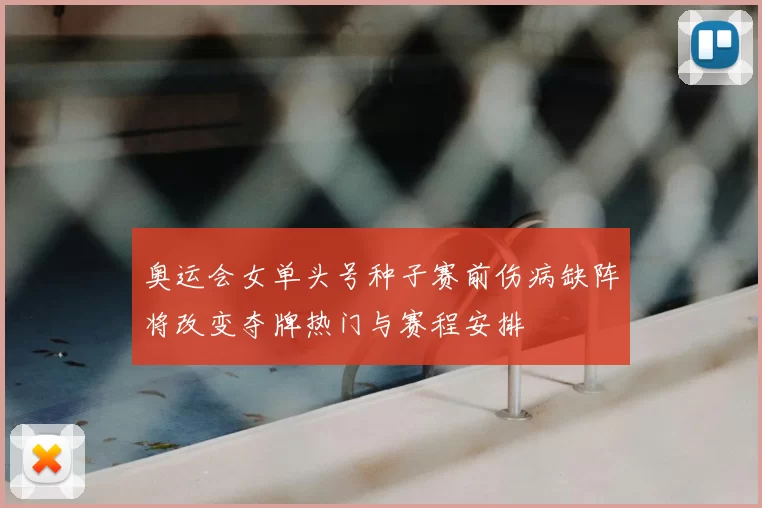 奥运会女单头号种子赛前伤病缺阵将改变夺牌热门与赛程安排