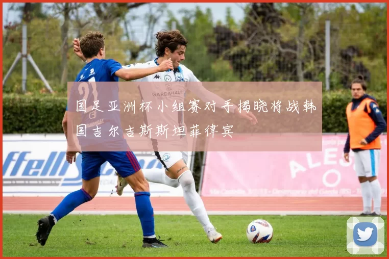 国足亚洲杯小组赛对手揭晓将战韩国吉尔吉斯斯坦菲律宾