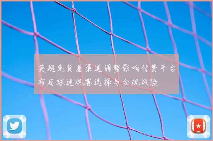 英超免费看渠道调整影响付费平台布局球迷观赛选择与合规风险
