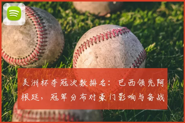 美洲杯夺冠次数排名：巴西领先阿根廷，冠军分布对豪门影响与备战看点