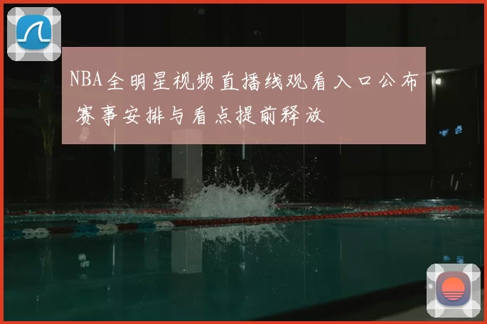 NBA全明星视频直播线观看入口公布 赛事安排与看点提前释放