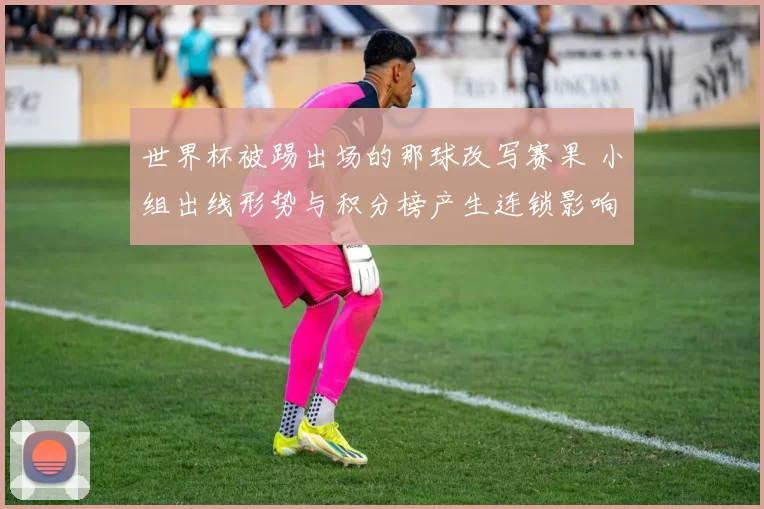 世界杯被踢出场的那球改写赛果 小组出线形势与积分榜产生连锁影响