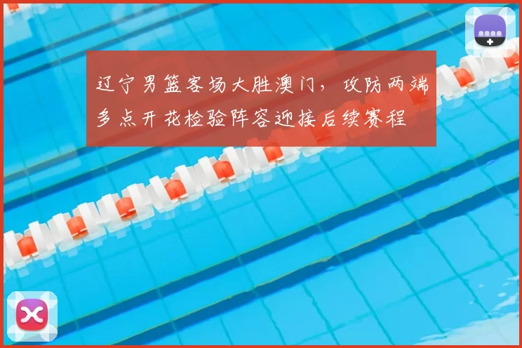 辽宁男篮客场大胜澳门,攻防两端多点开花检验阵容迎接后续赛程