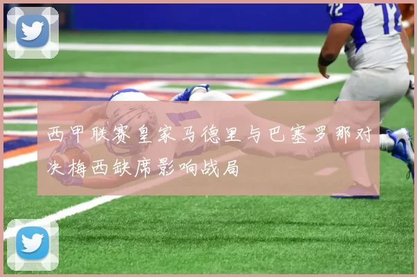西甲联赛皇家马德里与巴塞罗那对决梅西缺席影响战局