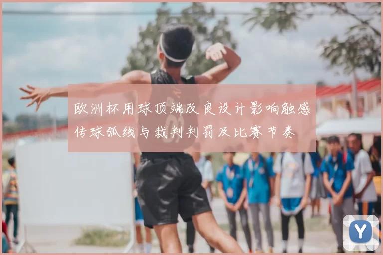 欧洲杯用球顶端改良设计影响触感传球弧线与裁判判罚及比赛节奏