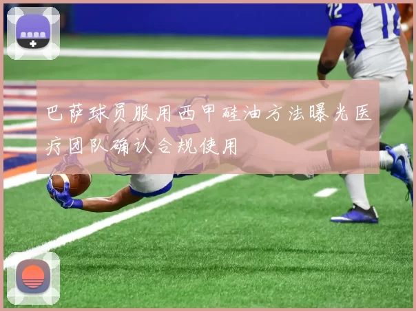 巴萨球员服用西甲硅油方法曝光医疗团队确认合规使用