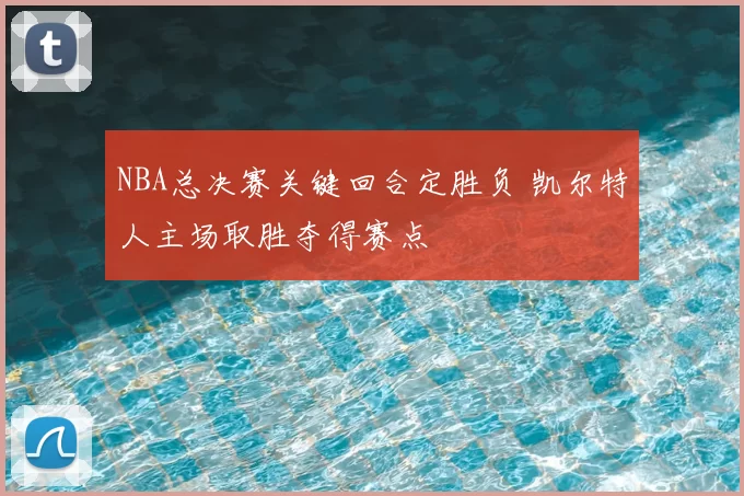 NBA总决赛关键回合定胜负 凯尔特人主场取胜夺得赛点