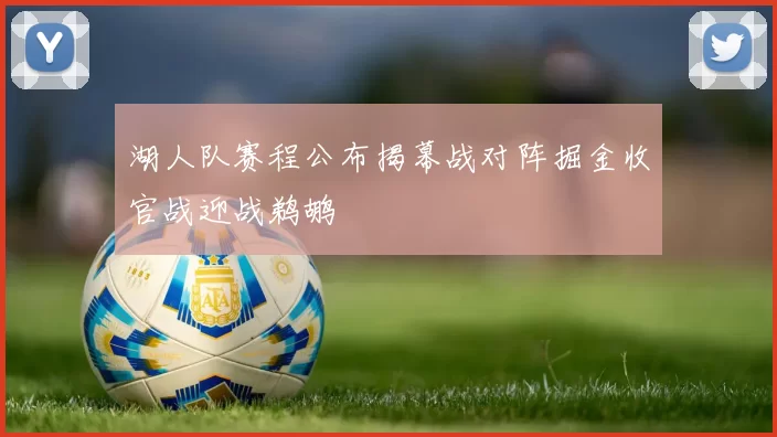 湖人队赛程公布揭幕战对阵掘金收官战迎战鹈鹕