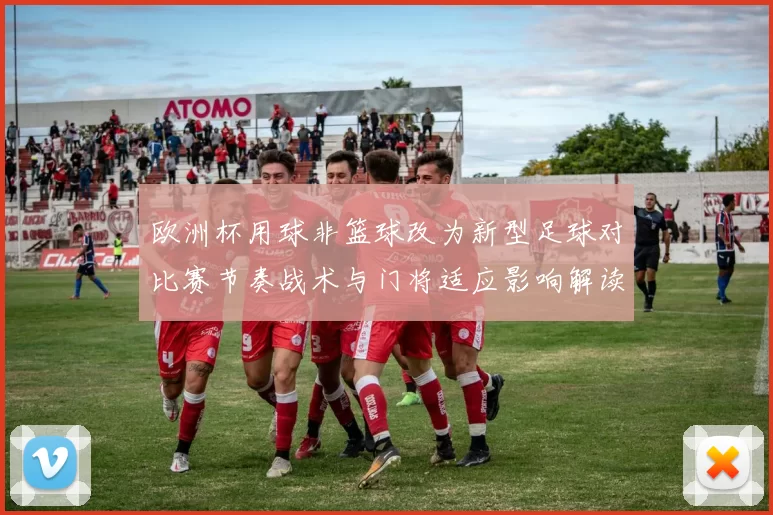 欧洲杯用球非篮球改为新型足球对比赛节奏战术与门将适应影响解读