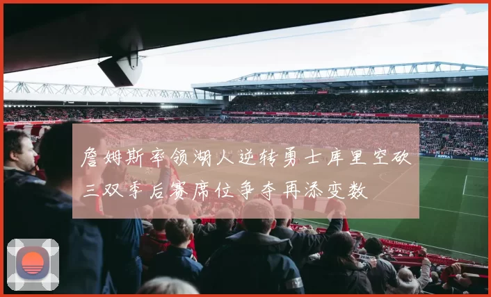 詹姆斯率领湖人逆转勇士库里空砍三双季后赛席位争夺再添变数