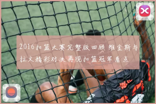 2016扣篮大赛完整版回顾 维金斯与拉文精彩对决再现扣篮冠军看点