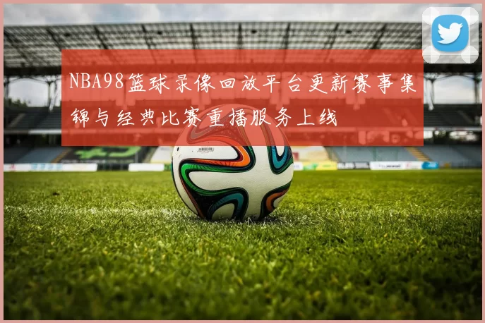 NBA98篮球录像回放平台更新赛事集锦与经典比赛重播服务上线