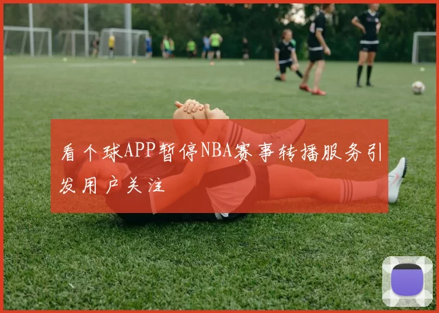 看个球APP暂停NBA赛事转播服务引发用户关注