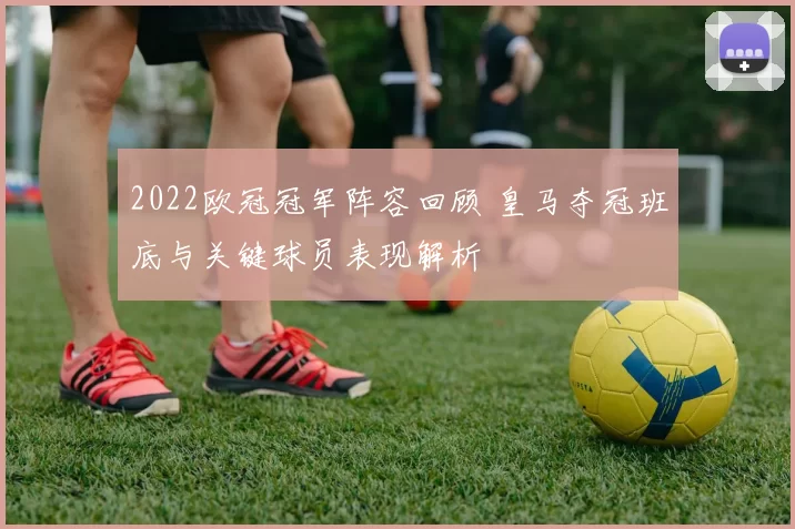 2022欧冠冠军阵容回顾 皇马夺冠班底与关键球员表现解析