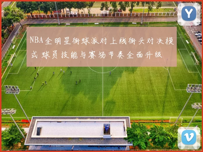 NBA全明星街球派对上线街头对决模式 球员技能与赛场节奏全面升级