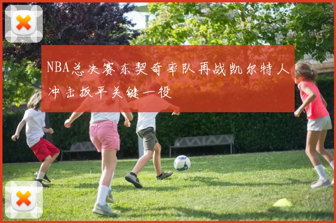 NBA总决赛东契奇率队再战凯尔特人冲击扳平关键一役