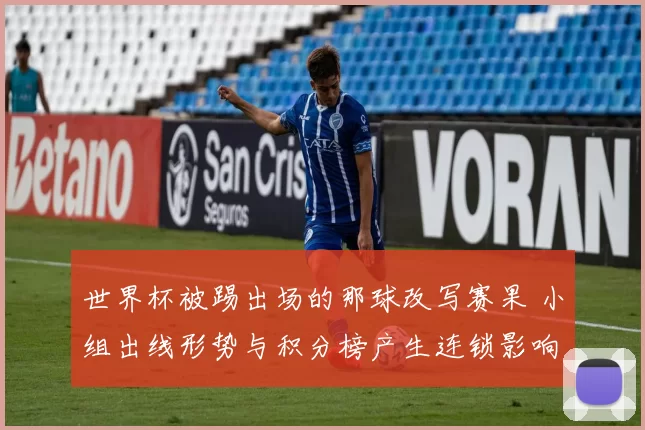 世界杯被踢出场的那球改写赛果 小组出线形势与积分榜产生连锁影响