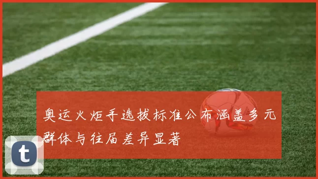 奥运火炬手选拔标准公布涵盖多元群体与往届差异显著