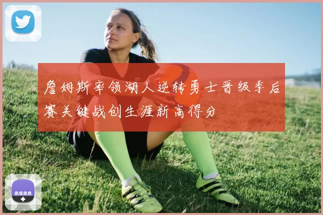 詹姆斯率领湖人逆转勇士晋级季后赛关键战创生涯新高得分