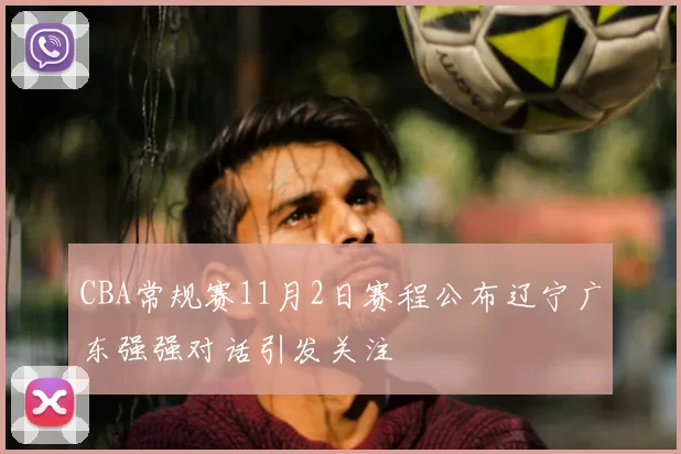 CBA常规赛11月2日赛程公布辽宁广东强强对话引发关注