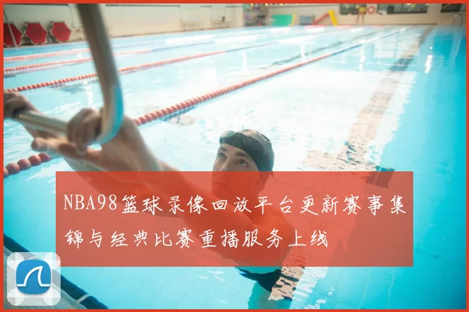 NBA98篮球录像回放平台更新赛事集锦与经典比赛重播服务上线