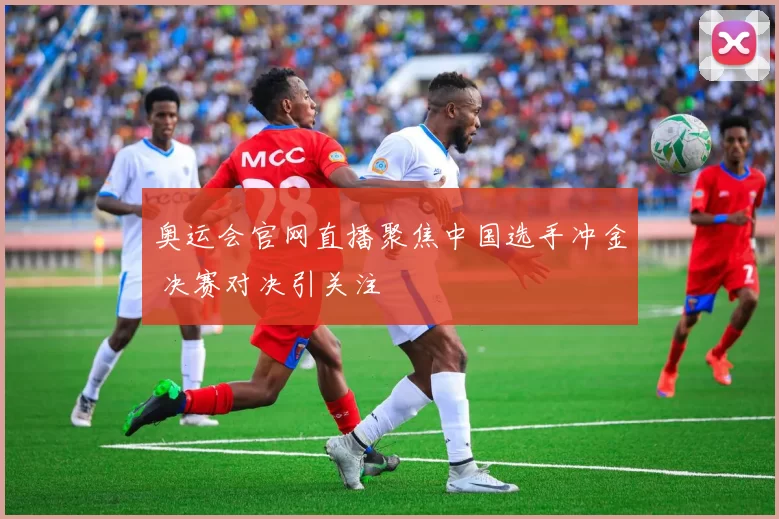 奥运会官网直播聚焦中国选手冲金 决赛对决引关注