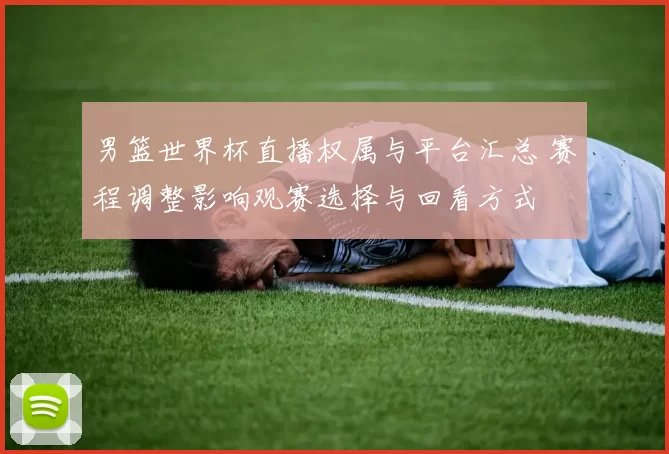 男篮世界杯直播权属与平台汇总 赛程调整影响观赛选择与回看方式