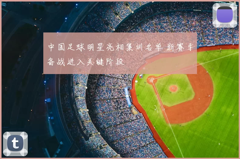 中国足球明星亮相集训名单 新赛季备战进入关键阶段