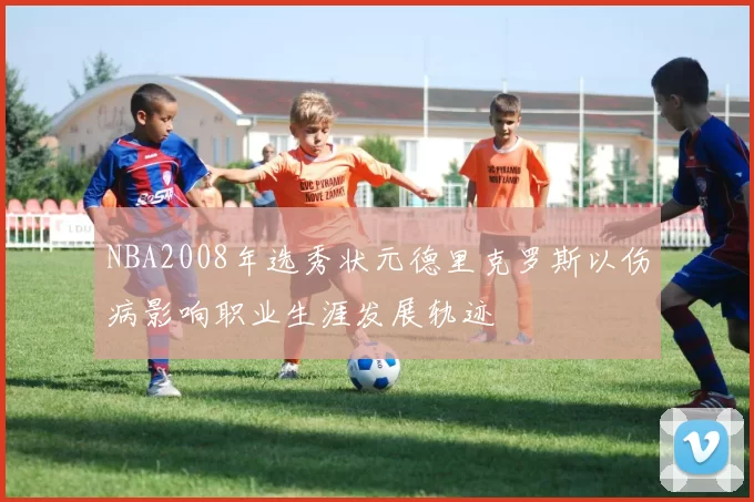 NBA2008年选秀状元德里克罗斯以伤病影响职业生涯发展轨迹