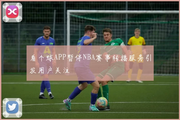 看个球APP暂停NBA赛事转播服务引发用户关注