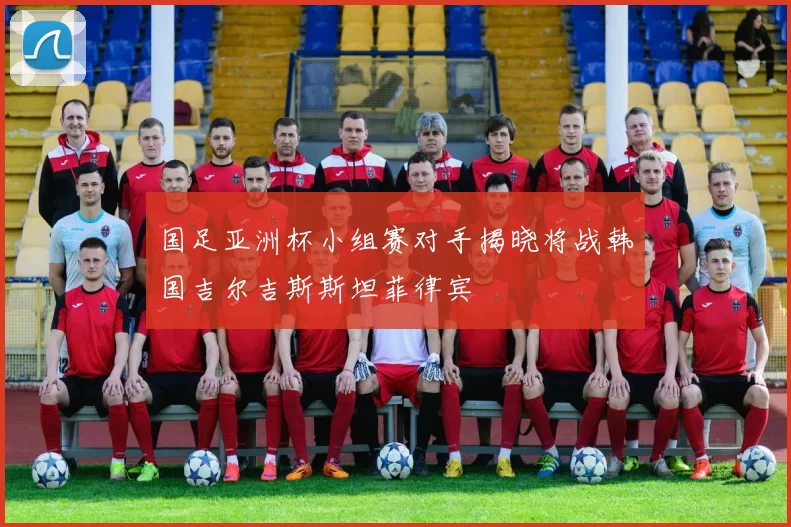 国足亚洲杯小组赛对手揭晓将战韩国吉尔吉斯斯坦菲律宾