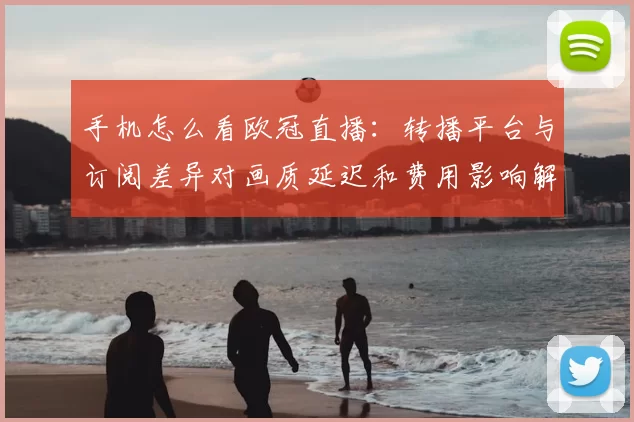 手机怎么看欧冠直播：转播平台与订阅差异对画质延迟和费用影响解析