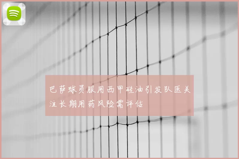 巴萨球员服用西甲硅油引发队医关注长期用药风险需评估