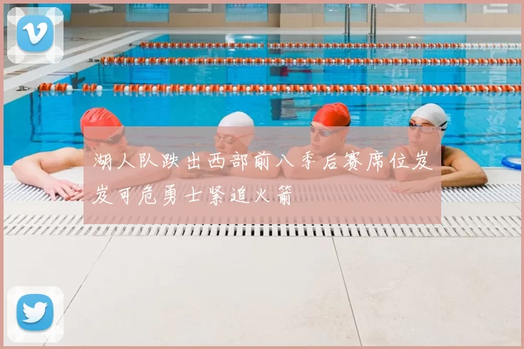 湖人队跌出西部前八季后赛席位岌岌可危勇士紧追火箭