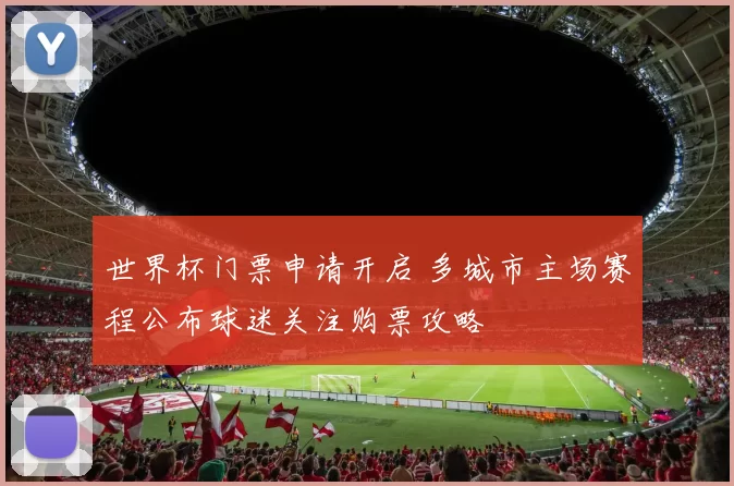世界杯门票申请开启 多城市主场赛程公布球迷关注购票攻略