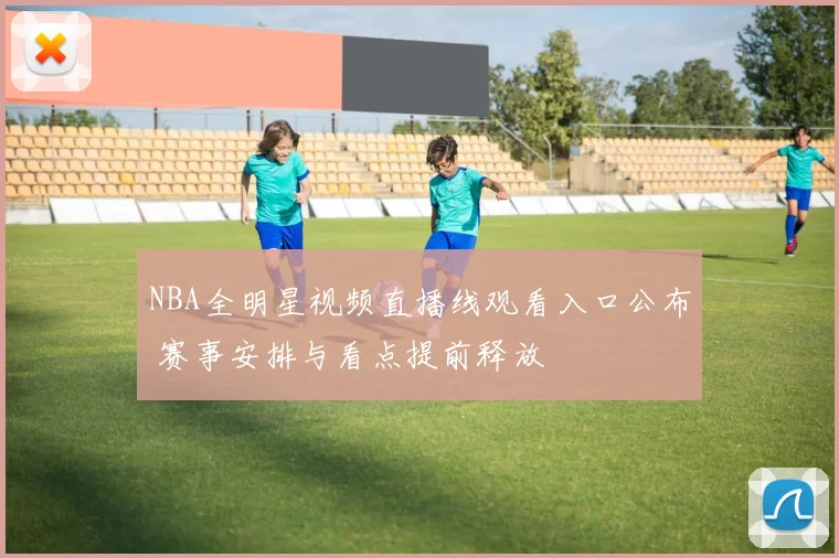 NBA全明星视频直播线观看入口公布 赛事安排与看点提前释放