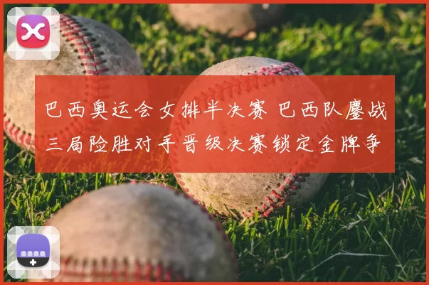 巴西奥运会女排半决赛 巴西队鏖战三局险胜对手晋级决赛锁定金牌争夺