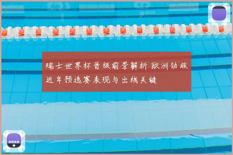 瑞士世界杯晋级前景解析 欧洲劲旅近年预选赛表现与出线关键