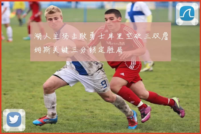 湖人主场击败勇士库里空砍三双詹姆斯关键三分锁定胜局