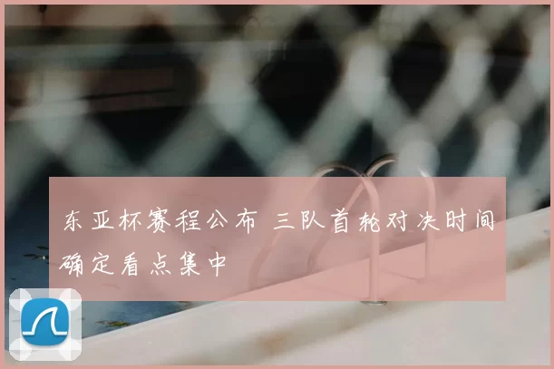 东亚杯赛程公布 三队首轮对决时间确定看点集中