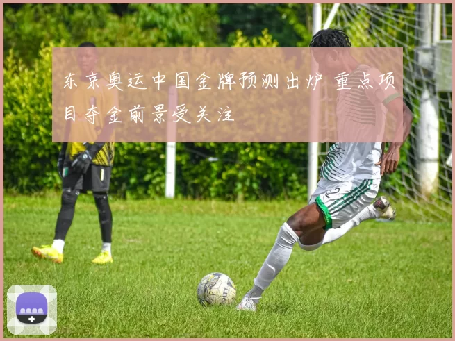 东京奥运中国金牌预测出炉 重点项目夺金前景受关注