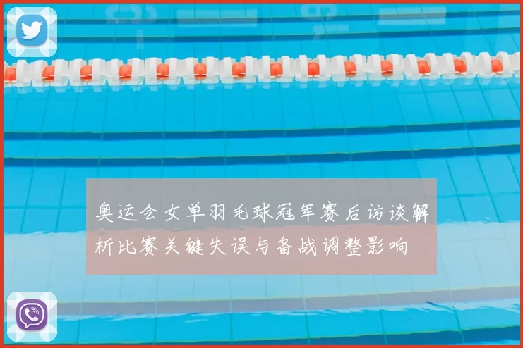 奥运会女单羽毛球冠军赛后访谈解析比赛关键失误与备战调整影响