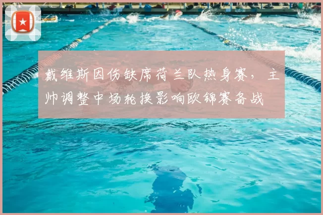 戴维斯因伤缺席荷兰队热身赛，主帅调整中场轮换影响欧锦赛备战