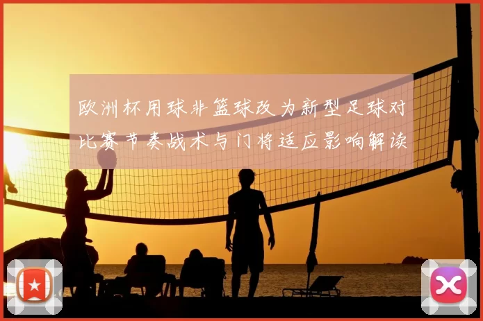 欧洲杯用球非篮球改为新型足球对比赛节奏战术与门将适应影响解读